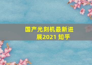 国产光刻机最新进展2021 知乎